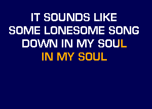IT SOUNDS LIKE
SOME LONESOME SONG
DOWN IN MY SOUL
IN MY SOUL