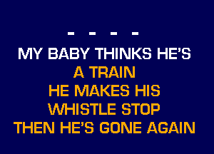 MY BABY THINKS HE'S
A TRAIN
HE MAKES HIS
WHISTLE STOP
THEN HE'S GONE AGAIN