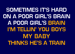 SOMETIMES ITS HARD
ON A POOR GIRL'S BRAIN
A POOR GIRL'S BRAIN
I'M TELLINA YOU BOYS

MY BABY
THINKS HE'S A TRAIN