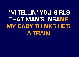I'M TELLIM YOU GIRLS
THAT MAN'S INSANE
MY BABY THINKS HE'S
A TRAIN