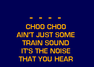 CHOU CHOU

AIMT JUST SOME
TRAIN SOUND
ITS THE NOISE

THAT YOU HEAR