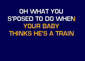 0H WHAT YOU
S'POSED TO DO WHEN
YOUR BABY
THINKS HE'S A TRAIN