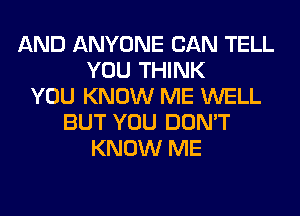 AND ANYONE CAN TELL
YOU THINK
YOU KNOW ME WELL
BUT YOU DON'T
KNOW ME