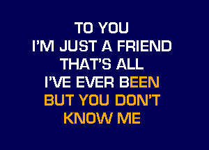 TO YOU
I'M JUST A FRIEND
THAT'S ALL
I'VE EVER BEEN
BUT YOU DON'T

KNOW ME I