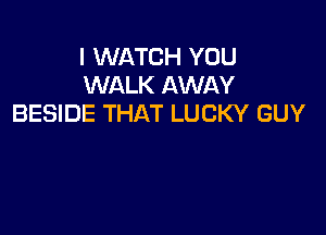 I WATCH YOU
WALK AWAY
BESIDE THAT LUCKY GUY