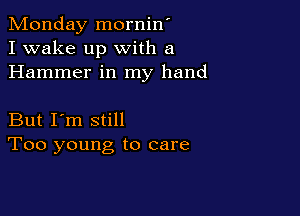 Monday mornin'
I wake up with a
Hammer in my hand

But I'm still
Too young to care