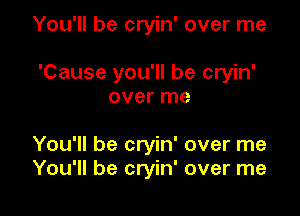 You'll be cryin' over me

'Cause you'll be cryin'
over me

You'll be cryin' over me
You'll be cryin' over me