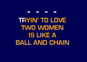 TRYIN' TO LOVE
TWO WOMEN

IS LIKE A
BALL AND CHAIN