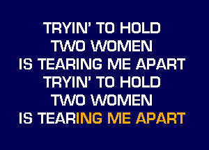 TRYIN' TO HOLD
TWO WOMEN
IS TEARING ME APART
TRYIN' TO HOLD
TWO WOMEN
IS TEARING ME APART