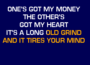 ONE'S GOT MY MONEY
THE OTHERS
GOT MY HEART
ITS A LONG OLD GRIND
AND IT TIRES YOUR MIND
