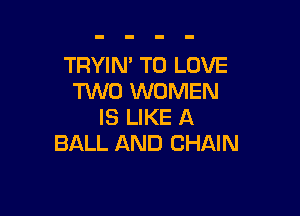 TRYIN' TO LOVE
TWO WOMEN

IS LIKE A
BALL AND CHAIN