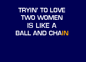 TRYIN' TO LOVE
HMO WOMEN

IS LIKE A

BALL AND CHAIN