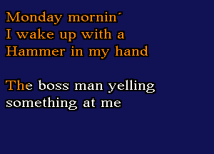 Monday mornin'
I wake up with a
Hammer in my hand

The boss man yelling
something at me