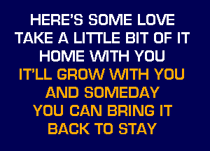 HERES SOME LOVE
TAKE A LITTLE BIT OF IT
HOME WITH YOU
IT'LL GROW WITH YOU
AND SOMEDAY
YOU CAN BRING IT
BACK TO STAY