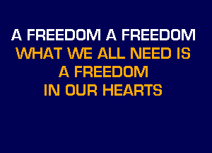 A FREEDOM A FREEDOM
WHAT WE ALL NEED IS
A FREEDOM
IN OUR HEARTS