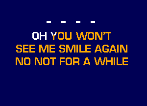 0H YOU WONT
SEE ME SMILE AGAIN

N0 NOT FOR A WHILE