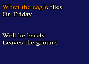 When the eagle flies
On Friday

XVell he barely
Leaves the ground