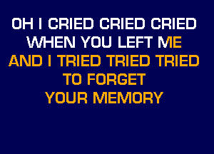 OH I CRIED CRIED CRIED
WHEN YOU LEFT ME
AND I TRIED TRIED TRIED
TO FORGET
YOUR MEMORY