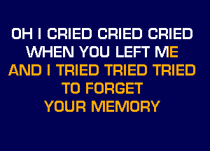 OH I CRIED CRIED CRIED
WHEN YOU LEFT ME
AND I TRIED TRIED TRIED
TO FORGET
YOUR MEMORY