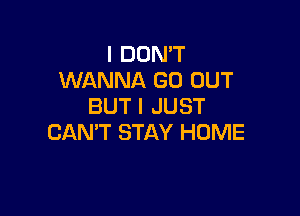 I DON'T
WANNA GO OUT
BUTI JUST

CANT STAY HOME