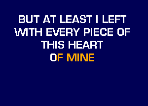 BUT AT LEAST I LEFT
WITH EVERY PIECE OF
THIS HEART
OF MINE