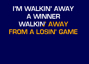 I'M WALKIN' AWIAY
A WINNER
WALKIN' AWAY
FROM A LOSIN' GAME