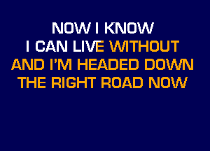 NOWI KNOW
I CAN LIVE WITHOUT
AND I'M HEADED DOWN
THE RIGHT ROAD NOW