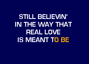 STILL BELIEVIN'
IN THE WAY THAT

REAL LOVE
IS MEANT TO BE