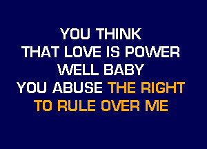 YOU THINK
THAT LOVE IS POWER
WELL BABY
YOU ABUSE THE RIGHT
TO RULE OVER ME