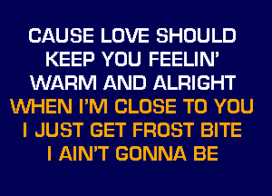 CAUSE LOVE SHOULD
KEEP YOU FEELIM
WARM AND ALRIGHT
WHEN I'M CLOSE TO YOU
I JUST GET FROST BITE
I AIN'T GONNA BE