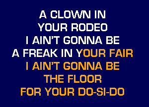 A CLOWN IN
YOUR RODEO
I AIN'T GONNA BE
A FREAK IN YOUR FAIR
I AIN'T GONNA BE
THE FLOOR
FOR YOUR DO-Sl-DO