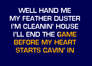 WELL HAND ME
MY FEATHER DUSTER
I'M CLEANIM HOUSE

I'LL END THE GAME
BEFORE MY HEART
STARTS CAVIN' IN