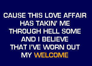 CAUSE THIS LOVE AFFAIR
HAS TAKIN' ME
THROUGH HELL SOME
AND I BELIEVE
THAT I'VE WORN OUT
MY WELCOME