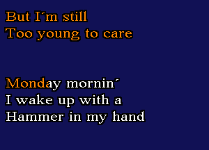 But I'm still
Too young to care

Monday mornin'
I wake up with a
Hammer in my hand