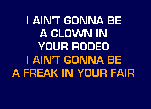 I AIN'T GONNA BE
A CLOWN IN
YOUR RODEO
I AIN'T GONNA BE
A FREAK IN YOUR FAIR