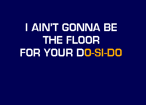 I AIN'T GONNA BE
THE FLOOR

FOR YOUR DU-Sl-DO
