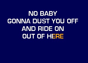 N0 BABY
GONNA DUST YOU OFF
AND RIDE 0N

OUT OF HERE