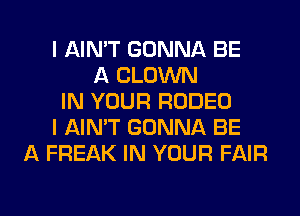 I AIN'T GONNA BE
A CLOWN
IN YOUR RODEO
I AIN'T GONNA BE
A FREAK IN YOUR FAIR