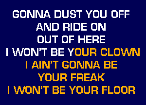 GONNA DUST YOU OFF
AND RIDE 0N
OUT OF HERE
I WON'T BE YOUR CLOWN
I AIN'T GONNA BE
YOUR FREAK
I WON'T BE YOUR FLOOR