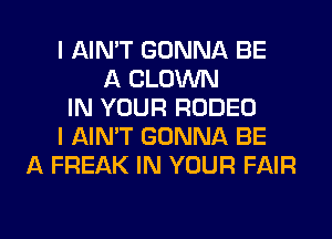 I AIN'T GONNA BE
A CLOWN
IN YOUR RODEO
I AIN'T GONNA BE
A FREAK IN YOUR FAIR