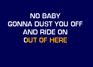 N0 BABY
GONNA DUST YOU OFF
AND RIDE 0N

OUT OF HERE