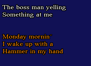 The boss man yelling
Something at me

Monday mornin'
I wake up with a
Hammer in my hand
