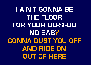 I AIN'T GONNA BE
THE FLOOR
FOR YOUR DO-Sl-DO
N0 BABY
GONNA DUST YOU OFF
AND RIDE 0N
OUT OF HERE