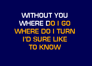 WITHOUT YOU
WHERE DO I GO
WHERE DO I TURN

I'D SURE LIKE
TO KNOW