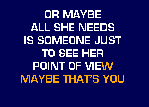 0R MAYBE
ALL SHE NEEDS
IS SOMEONE JUST
TO SEE HER
POINT OF VIEW
MAYBE THAT'S YOU