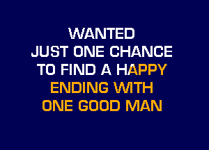 WANTED
JUST ONE CHANCE
TO FIND A HAPPY

ENDING WTH
ONE GOOD MAN