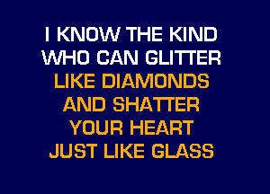 I KNOW THE KIND
WHO CAN GLITI'ER
LIKE DIAMONDS
AND SHATI'ER
YOUR HEART
JUST LIKE GLASS
