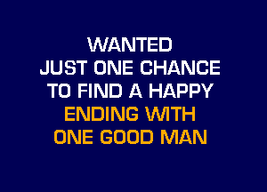 WANTED
JUST ONE CHANCE
TO FIND A HAPPY

ENDING WTH
ONE GOOD MAN