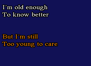 I'm old enough
To know better

But I'm still
Too young to care