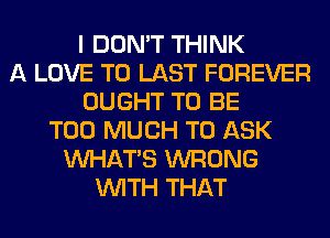 I DON'T THINK
A LOVE TO LAST FOREVER
OUGHT TO BE
TOO MUCH TO ASK
WHATS WRONG
WITH THAT